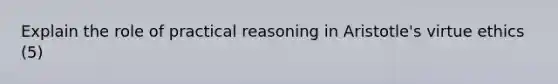 Explain the role of practical reasoning in Aristotle's virtue ethics (5)