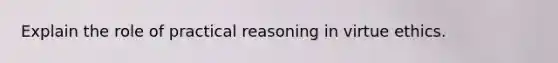 Explain the role of practical reasoning in virtue ethics.