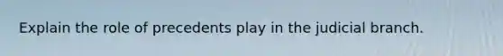 Explain the role of precedents play in the judicial branch.
