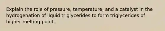 Explain the role of pressure, temperature, and a catalyst in the hydrogenation of liquid triglycerides to form triglycerides of higher melting point.