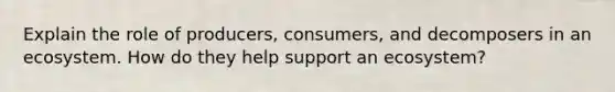 Explain the role of producers, consumers, and decomposers in an ecosystem. How do they help support an ecosystem?