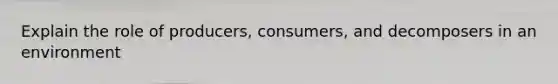 Explain the role of producers, consumers, and decomposers in an environment