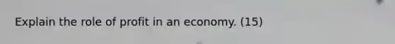 Explain the role of profit in an economy. (15)