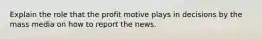 Explain the role that the profit motive plays in decisions by the mass media on how to report the news.