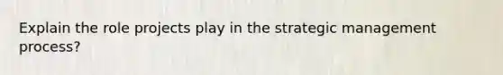 Explain the role projects play in the strategic management process?
