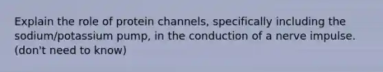 Explain the role of protein channels, specifically including the sodium/potassium pump, in the conduction of a nerve impulse. (don't need to know)