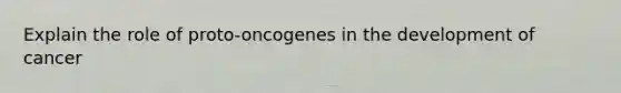 Explain the role of proto-oncogenes in the development of cancer