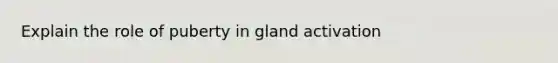 Explain the role of puberty in gland activation