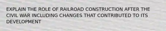 EXPLAIN THE ROLE OF RAILROAD CONSTRUCTION AFTER THE CIVIL WAR INCLUDING CHANGES THAT CONTRIBUTED TO ITS DEVELOPMENT