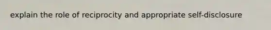 explain the role of reciprocity and appropriate self-disclosure