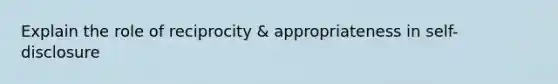 Explain the role of reciprocity & appropriateness in self-disclosure