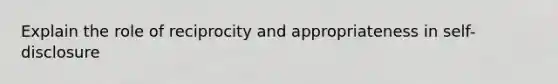 Explain the role of reciprocity and appropriateness in self-disclosure