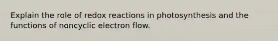 Explain the role of redox reactions in photosynthesis and the functions of noncyclic electron flow.