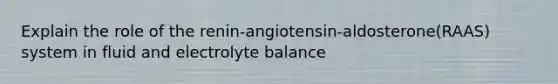 Explain the role of the renin-angiotensin-aldosterone(RAAS) system in fluid and electrolyte balance