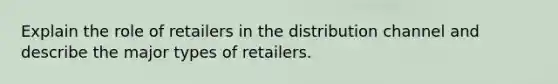 Explain the role of retailers in the distribution channel and describe the major types of retailers.