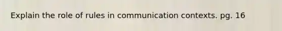 Explain the role of rules in communication contexts. pg. 16