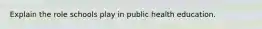 Explain the role schools play in public health education.