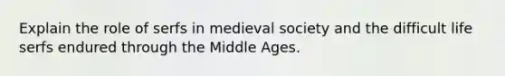 Explain the role of serfs in medieval society and the difficult life serfs endured through the Middle Ages.