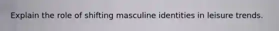 Explain the role of shifting masculine identities in leisure trends.