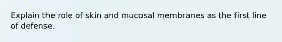 Explain the role of skin and mucosal membranes as the first line of defense.