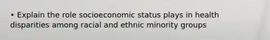 • Explain the role socioeconomic status plays in health disparities among racial and ethnic minority groups