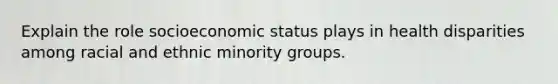 Explain the role socioeconomic status plays in health disparities among racial and ethnic minority groups.