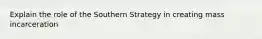 Explain the role of the Southern Strategy in creating mass incarceration