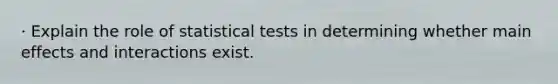 · Explain the role of statistical tests in determining whether main effects and interactions exist.