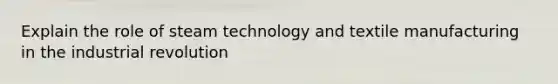 Explain the role of steam technology and textile manufacturing in the industrial revolution