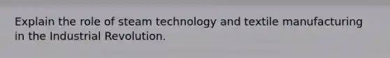 Explain the role of steam technology and textile manufacturing in the Industrial Revolution.