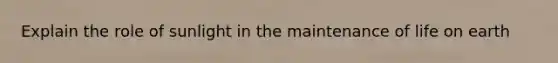 Explain the role of sunlight in the maintenance of life on earth