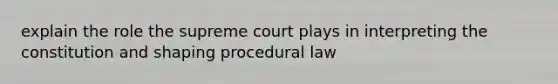 explain the role the supreme court plays in interpreting the constitution and shaping procedural law