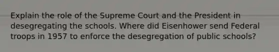 Explain the role of the Supreme Court and the President in desegregating the schools. Where did Eisenhower send Federal troops in 1957 to enforce the desegregation of public schools?