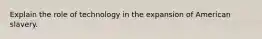 Explain the role of technology in the expansion of American slavery.