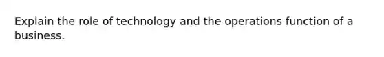 Explain the role of technology and the operations function of a business.