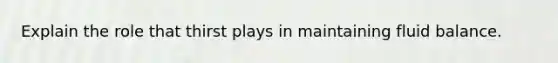 Explain the role that thirst plays in maintaining fluid balance.