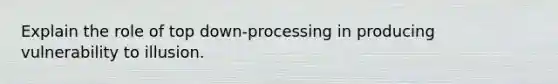 Explain the role of top down-processing in producing vulnerability to illusion.