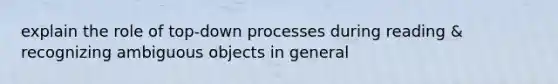 explain the role of top-down processes during reading & recognizing ambiguous objects in general