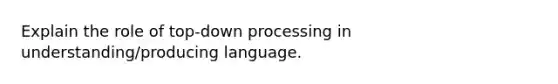 Explain the role of top-down processing in understanding/producing language.