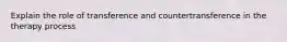 Explain the role of transference and countertransference in the therapy process