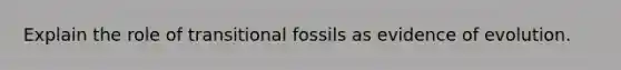 Explain the role of transitional fossils as evidence of evolution.