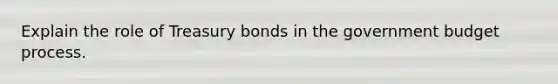 Explain the role of Treasury bonds in the government budget process.