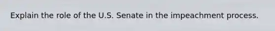 Explain the role of the U.S. Senate in the impeachment process.