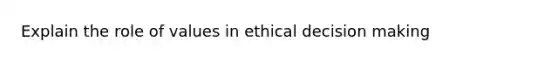 Explain the role of values in ethical <a href='https://www.questionai.com/knowledge/kuI1pP196d-decision-making' class='anchor-knowledge'>decision making</a>