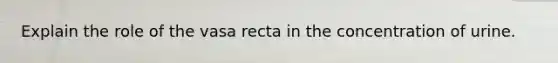 Explain the role of the vasa recta in the concentration of urine.