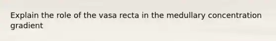 Explain the role of the vasa recta in the medullary concentration gradient