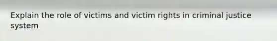 Explain the role of victims and victim rights in criminal justice system