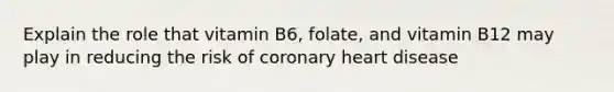 Explain the role that vitamin B6, folate, and vitamin B12 may play in reducing the risk of coronary heart disease