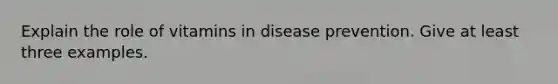 Explain the role of vitamins in disease prevention. Give at least three examples.