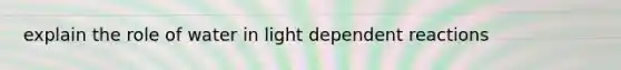 explain the role of water in light dependent reactions